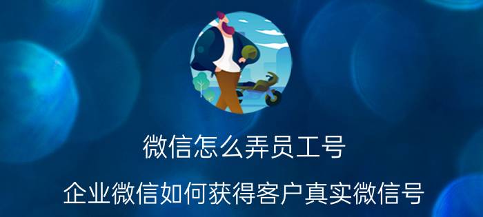 微信怎么弄员工号 企业微信如何获得客户真实微信号？